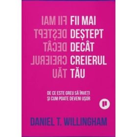 Fii mai destept decat creierul tau. De ce e greu sa inveti si cum poate fi usor - Daniel Willingham