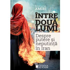 Intre doua lumi. Putere si neputinta in Iran - Natalie Amiri