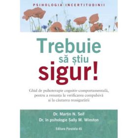 Trebuie sa stiu SIGUR! Ghid de psihoterapie cognitiv-comportamentala, pentru a renunta la verificarea compulsiva si la cautarea reasigurarii - Dr. Martin N Seif, Dr. Sally M. Winston