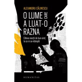 O lume care a luat-o razna. Cateva reactii de bun-simt la ce ni se-ntampla - Alexandru Calinescu