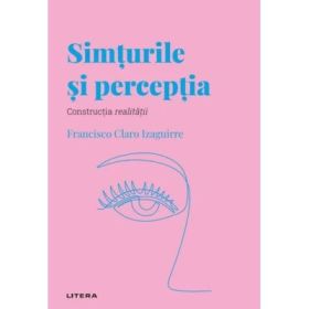 Volumul 34. Descopera Psihologia. Simturile si perceptia. Constructia realitatii - Francisco Claro Izaguirre