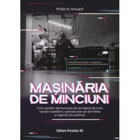 Masinaria de minciuni. Cum salvam democratia de armatele de troli, robotii inselatori, operatiunile de stiri false si agentii din politica - Philip N. Howard