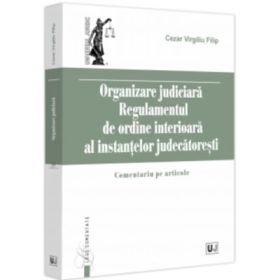 Organizare Judiciara - Regulamentul de ordine interioara al instantelor judecatoresti. Comentariu pe articole - Virgiliu Filip Cezar