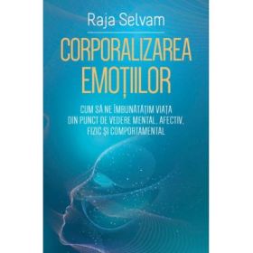 Corporalizarea emotiilor. Cum sa ne imbunatatim viata din punct de vedere mental, afectiv, fizic si comportamental - Raja Selvam