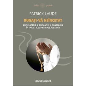 Rugati-va neincetat. Enciclopedie a invocatiei si rugaciunii in traditiile spirituale ale lumii - Patrick Laude