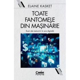 Toate fantomele din masinarie. Iluzii ale nemuririi in era digitala - Elaine Kasket