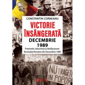 Victorie insangerata decembrie 1989. Premisele, izbucnirea si desfasurarea Revolutiei Romane din Decembrie 1989, Editia a 2-a revazuta - Constantin Corneanu