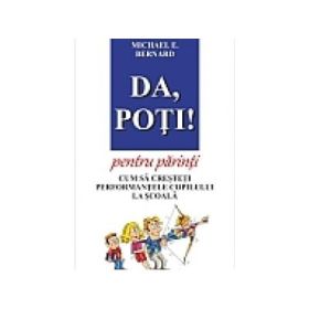 Da, poti! pentru parinti. Cum sa cresteti performantele copilului la scoala - Michael E. Bernard