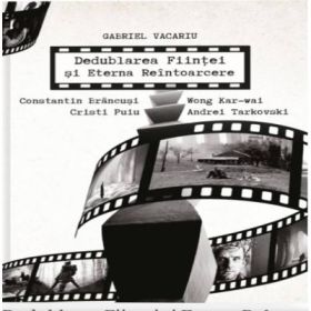 Dedublarea Fiintei si Eterna Reintoarcere. Andrei Tarkovski, Wong Kar-wai, Cristi Puiu, Constantin Brancusi - Gabriel Vacaru