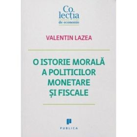 O istorie morala a politicilor monetare si fiscale - Valentin Lazea