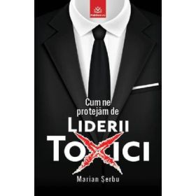 Cum ne protejam de liderii toxici - Marian Serbu