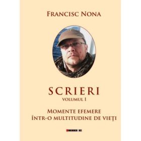 Scrieri, vol. 1. Momente efemere intr-o multitudine de vieti - Francisc Nona
