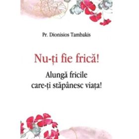Nu-ti fie frica! Alunga fricile care-ti stapanesc viata! - Dionisios Tambakis