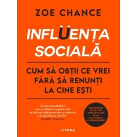 INFLUENTA SOCIALA. Cum sa obtii ce vrei fara sa renunti la cine esti - Zoe Chance