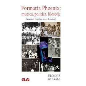 Formatia Phoenix. Muzica, politica, filosofie - Emanuel Copilas (coord.)