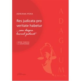 Res judicata pro veritate habetur... sau despre lucrul judecat. Repere teoretice si jurisprudenta - Adriana Pena