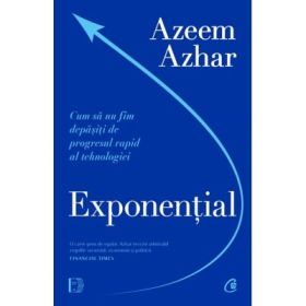 Exponential. Cum sa nu fim depasiti de progresul rapid al tehnologiei - Azeem Azhar