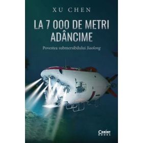 La 7 000 de metri adancime. Povestea submersibilului Jiaolong - Xu Chen