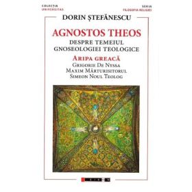 Agnostos Theos: Despre temeiul gnoseologiei teologice. Aripa greaca - Dorin Stefanescu