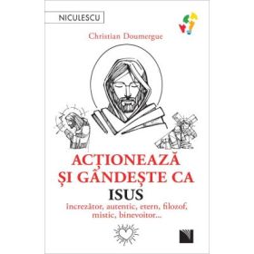 Actioneaza si gandeste ca Isus. Increzator, autentic, etern, filozof, mistic, binevoitor… - Christian Doumergue