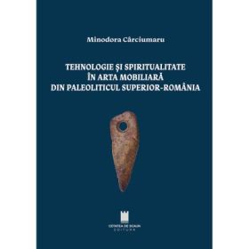 Tehnologie si spiritualitate in arta mobiliara din paleoliticul superior, Romania - Minodora Carciumaru