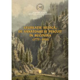 Legislatie silvica de vanatoare si pescuit in Bucovina (1775-1918) - Ovidiu Bata, Stefanita-Mihaela Ungureanu