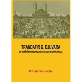 Trandafir G. Djuvara. Un roman in prim-planul institutiilor internationale - Mihail Dumache
