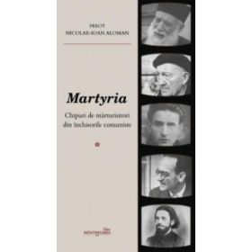 Martyria. Chipuri de marturisitori din inchisorile comuniste. Volumul 1 - Nicolae-Ioan Aloman