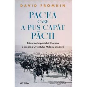 Pacea care a pus capat pacii. Caderea Imperiului Otoman si crearea Orientului Mijlociu modern - David Fromkin
