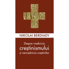 Despre vrednicia crestinismului si nevrednicia crestinilor - Nikolai Berdiaev