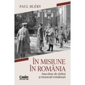 In misiune in Romania. Anecdote de razboi si moravuri romanesti - Paul Blery