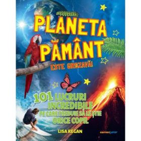 Planeta Pamant este grozava! 101 lucruri incredibile pe care trebuie sa le stie orice copil - Lisa Regan
