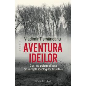 Aventura ideilor. Cum ne putem elibera din mrejele ideologiilor totalitare - Vladimir Tismaneanu