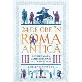 24 de ore în Roma antica. O zi din viata oamenilor care au trait acolo - Philip Matyszak