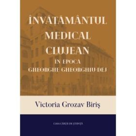 Invatamantul medical clujean in epoca Gheorghe Gheorghiu-Dej - Victoria Grozav Biris