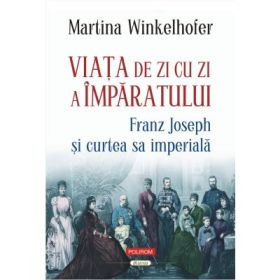 Viata de zi cu zi a imparatului: Franz Joseph si curtea sa imperiala - Martina Winkelhofer