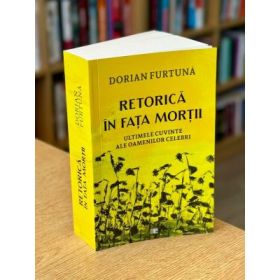 Retorica in fata mortii. Ultimele cuvinte ale oamenilor celebri - Dorian Furtuna