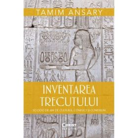 Inventarea trecutului. 50 000 de ani de cultura, conflict si conexiuni - Tamim Ansary