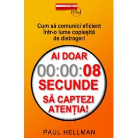 Ai doar 8 secunde să captezi atentia. Cum sa comunici eficient intr-o lume coplesita de distrageri - Paul Hellman