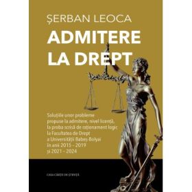 Admitere la drept. Solutiile unor probleme propuse la admitere, nivel licenta, la proba scrisa de rationament logic la Facultatea de Drept a Universitatii Babes-Bolyai in anii 2015-2019 si 2021-2024 - Serban Leoca