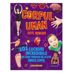 Corpul uman este grozav! 101 lucruri incredibile pe care trebuie sa le stie orice copil - Lisa Regan