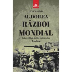 Al Doilea Razboi Mondial. Actiuni militare, politice si diplomatice - Leonida Loghin