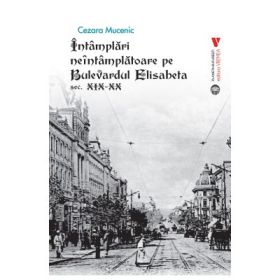 Intamplari neintamplatoare pe Bulevardul Elisabeta sec. XIX-XX - Cezara Mucenic