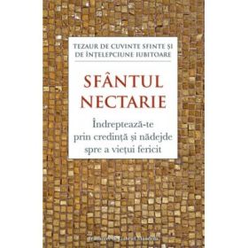 Indrepteaza‑te prin credinta si nadejde spre a vietui fericit. Tezaur de cuvinte sfinte si de intelepciune iubitoare - Sfantul Nectarie de Eghina