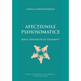 Afectiunile psihosomatice. Rolul traumelor de atasament - Natalia Constantinescu