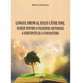 Lungul drum al eului catre sine. Schita pentru o filosofie ortodoxa a existentei si a cunoasterii - Marius Andreescu