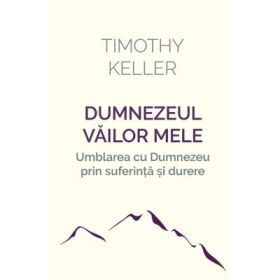Dumnezeul vailor mele. Umblarea cu Dumnezeu prin suferinta si durere - Timothy Keller
