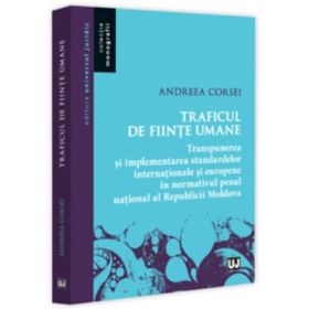 Traficul de fiinte umane - transpunerea si implementarea standardelor internationale si europene in normativul penal national al Republicii Moldova - Andreea Corsei
