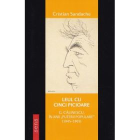 Leul cu cinci picioare. G. Calinescu in anii Puterii populare - Cristian Sandache