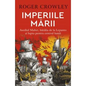 Imperiile marii. Asediul Maltei, batalia de la Lepanto si lupta pentru centrul lumii - Roger Crowley